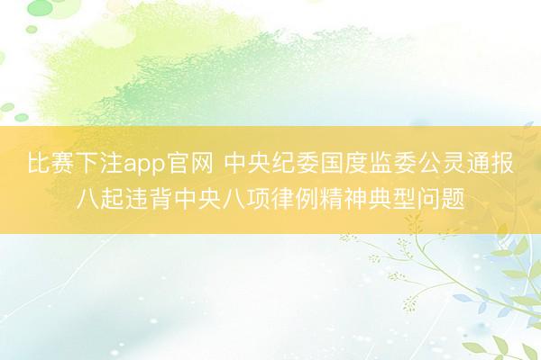 比赛下注app官网 中央纪委国度监委公灵通报八起违背中央八项律例精神典型问题