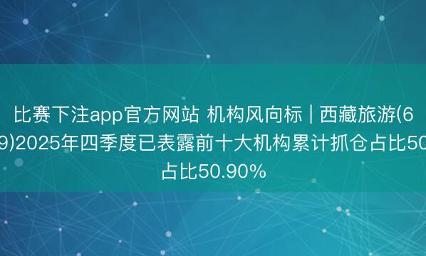 比赛下注app官方网站 机构风向标 | 西藏旅游(600749)2025年四季度已表露前十大机构累计抓仓占比50.90%