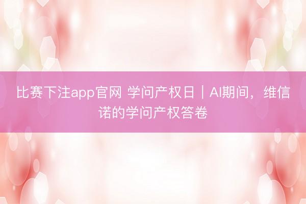 比赛下注app官网 学问产权日｜AI期间，维信诺的学问产权答卷
