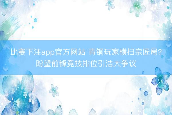 比赛下注app官方网站 青铜玩家横扫宗匠局？盼望前锋竞技排位引浩大争议