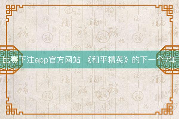 比赛下注app官方网站 《和平精英》的下一个7年