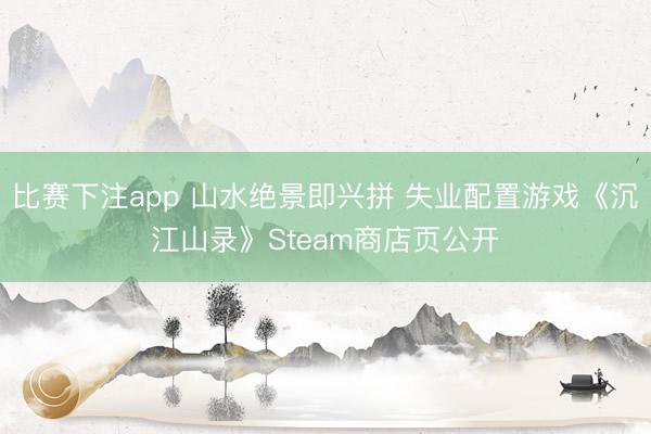 比赛下注app 山水绝景即兴拼 失业配置游戏《沉江山录》Steam商店页公开