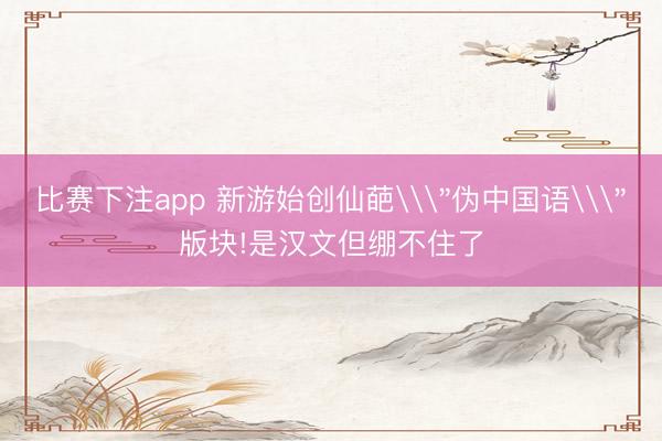 比赛下注app 新游始创仙葩\