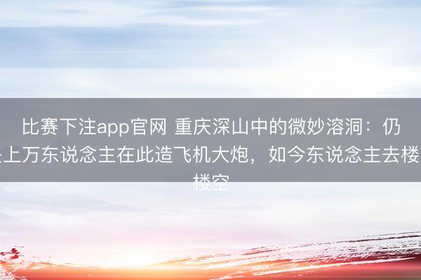 比赛下注app官网 重庆深山中的微妙溶洞：仍是上万东说念主在此造飞机大炮，如今东说念主去楼空