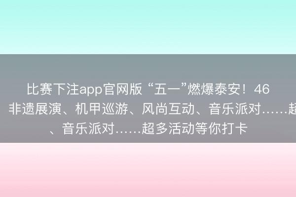 比赛下注app官网版 “五一”燃爆泰安！46项文旅福利直降！非遗展演、机甲巡游、风尚互动、音乐派对……超多活动等你打卡