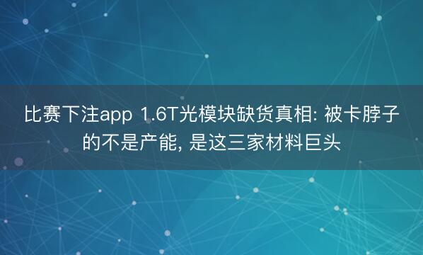 比赛下注app 1.6T光模块缺货真相: 被卡脖子的不是产能， 是这三家材料巨头