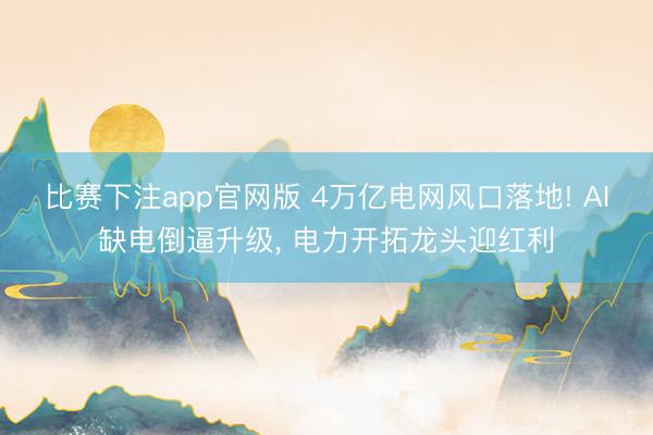 比赛下注app官网版 4万亿电网风口落地! AI缺电倒逼升级， 电力开拓龙头迎红利