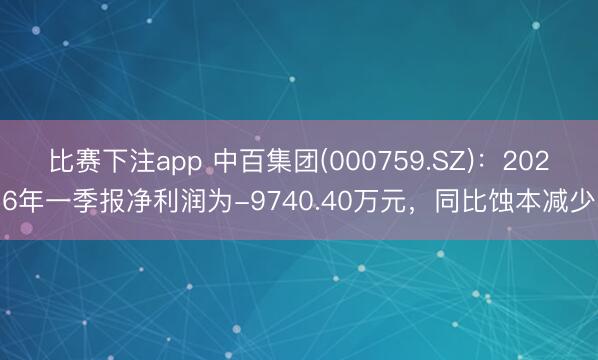 比赛下注app 中百集团(000759.SZ)：2026年一季报净利润为-9740.40万元，同比蚀本减少