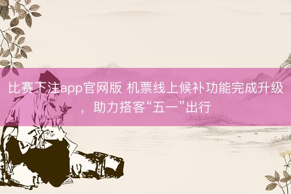 比赛下注app官网版 机票线上候补功能完成升级，助力搭客“五一”出行