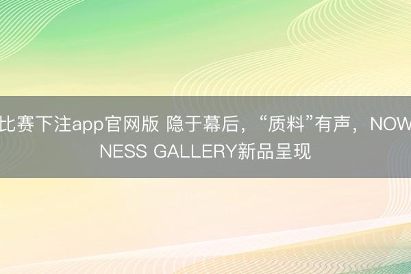 比赛下注app官网版 隐于幕后，“质料”有声，<a href=