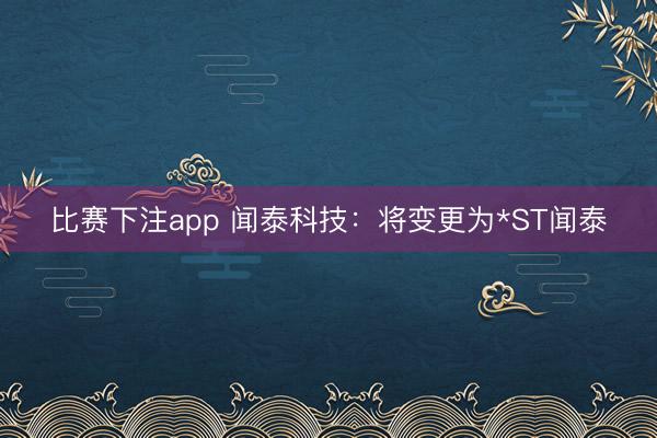 比赛下注app 闻泰科技：将变更为*ST闻泰