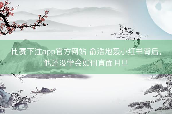 比赛下注app官方网站 俞浩炮轰小红书背后，他还没学会如何直面月旦
