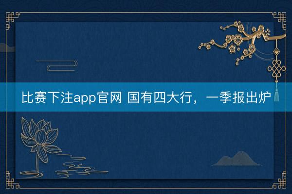 比赛下注app官网 国有四大行，一季报出炉