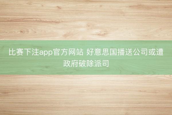 比赛下注app官方网站 好意思国播送公司或遭政府破除派司