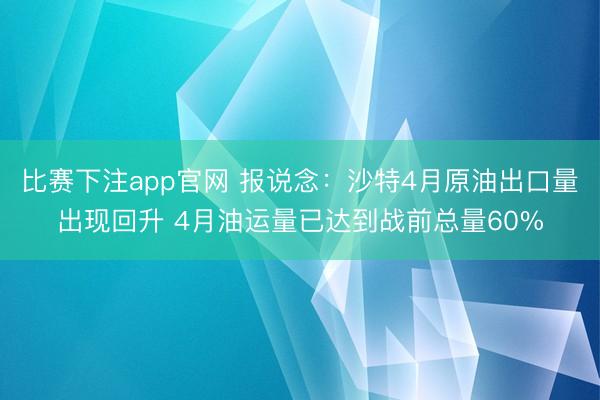 比赛下注app官网 报说念：沙特4月原油出口量出现回升 4月油运量已达到战前总量60%