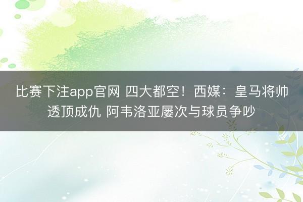 比赛下注app官网 四大都空！西媒：皇马将帅透顶成仇 阿韦洛亚屡次与球员争吵