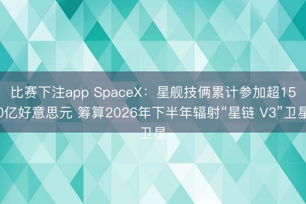 比赛下注app SpaceX：星舰技俩累计参加超150亿好意思元 筹算2026年下半年辐射“星链 V3”卫星