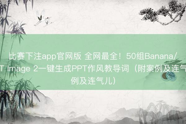 比赛下注app官网版 全网最全！50组Banana/GPT Image 2一键生成PPT作风教导词（附案例及连气儿）