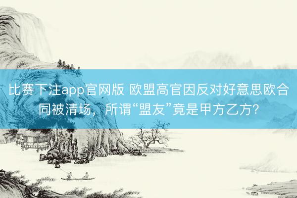 比赛下注app官网版 欧盟高官因反对好意思欧合同被清场，所谓“盟友”竟是甲方乙方？