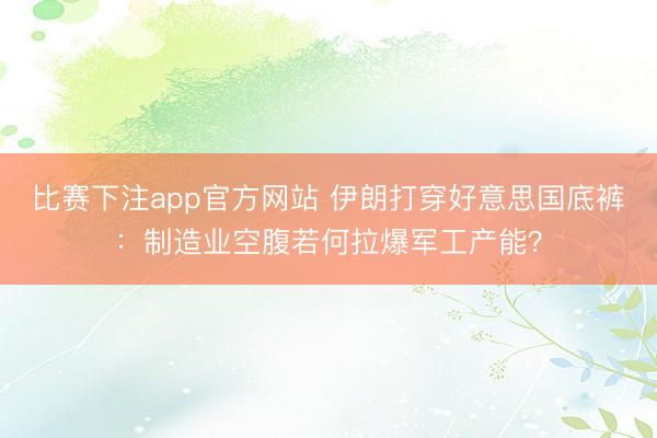 比赛下注app官方网站 伊朗打穿好意思国底裤：制造业空腹若何拉爆军工产能？