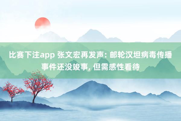 比赛下注app 张文宏再发声: 邮轮汉坦病毒传播事件还没竣事, 但需感性看待