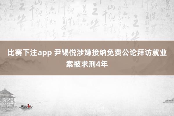 比赛下注app 尹锡悦涉嫌接纳免费公论拜访就业案被求刑4年
