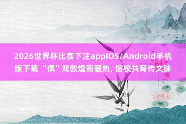 2026世界杯比赛下注appIOS/Android手机版下载 “偶”戏敦煌寄暖热, 馆校共育传文脉