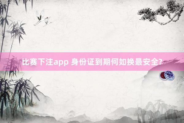 比赛下注app 身份证到期何如换最安全?