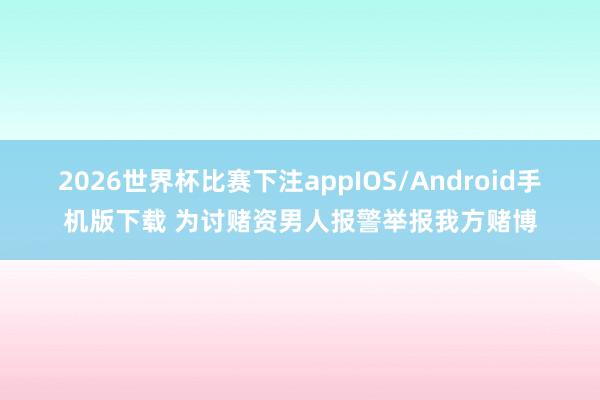2026世界杯比赛下注appIOS/Android手机版下载 为讨赌资男人报警举报我方赌博