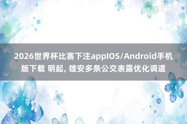2026世界杯比赛下注appIOS/Android手机版下载 明起, 雄安多条公交表露优化调遣