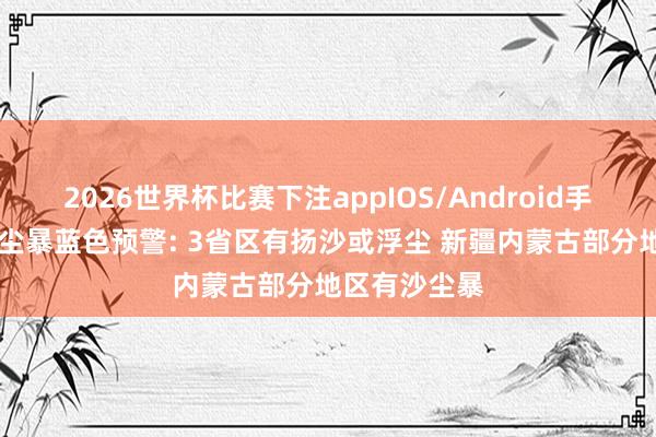 2026世界杯比赛下注appIOS/Android手机版下载 沙尘暴蓝色预警: 3省区有扬沙或浮尘 新疆内蒙古部分地区有沙尘暴