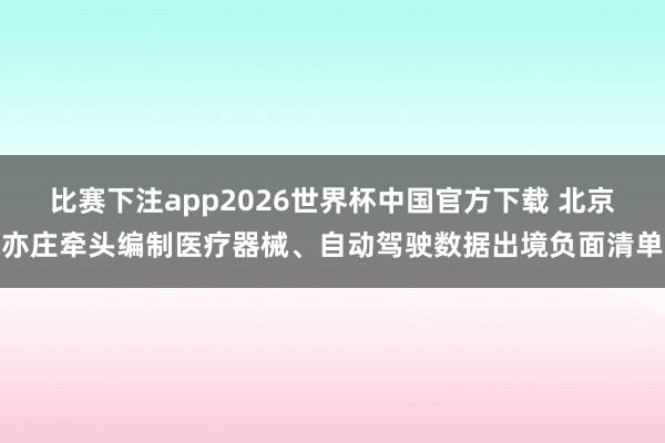 比赛下注app2026世界杯中国官方下载 北京亦庄牵头编制医疗器械、自动驾驶数据出境负面清单