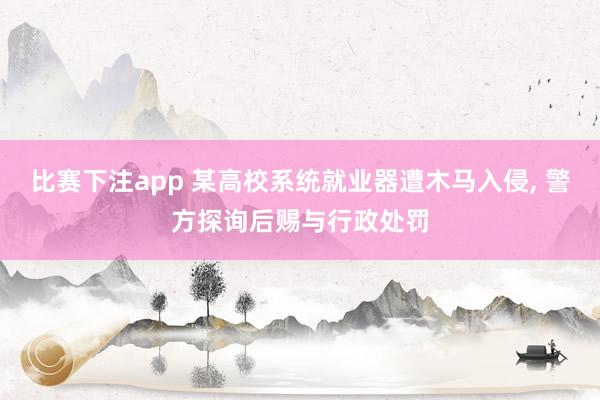 比赛下注app 某高校系统就业器遭木马入侵, 警方探询后赐与行政处罚