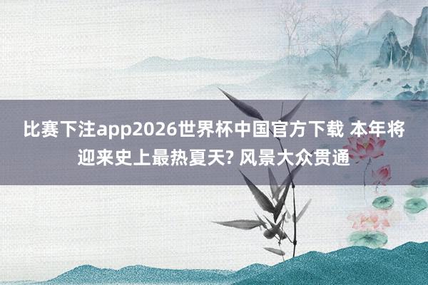 比赛下注app2026世界杯中国官方下载 本年将迎来史上最热夏天? 风景大众贯通
