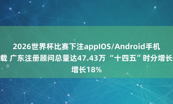 2026世界杯比赛下注appIOS/Android手机版下载 广东注册顾问总量达47.43万 “十四五”时分增长18%