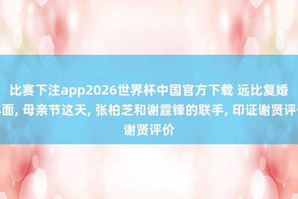 比赛下注app2026世界杯中国官方下载 远比复婚体面, 母亲节这天, 张柏芝和谢霆锋的联手, 印证谢贤评价
