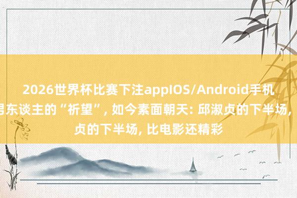 2026世界杯比赛下注appIOS/Android手机版下载 香港男东谈主的“祈望”， 如今素面朝天: 邱淑贞的下半场， 比电影还精彩
