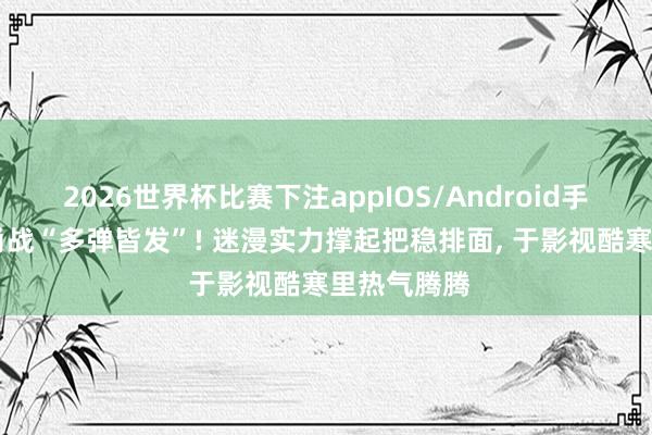 2026世界杯比赛下注appIOS/Android手机版下载 肖战“多弹皆发”! 迷漫实力撑起把稳排面， 于影视酷寒里热气腾腾