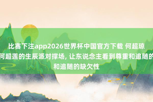 比赛下注app2026世界杯中国官方下载 何超琼为妹妹何超莲的生辰派对撑场, 让东说念主看到尊重和追随的缺欠性