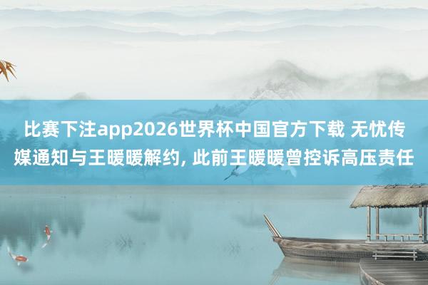 比赛下注app2026世界杯中国官方下载 无忧传媒通知与王暖暖解约, 此前王暖暖曾控诉高压责任