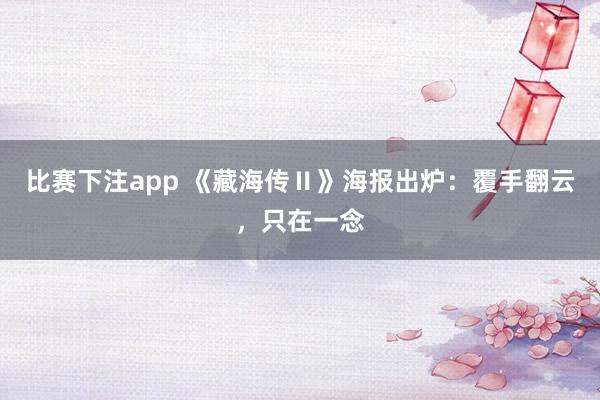 比赛下注app 《藏海传Ⅱ》海报出炉:覆手翻云,只在一念