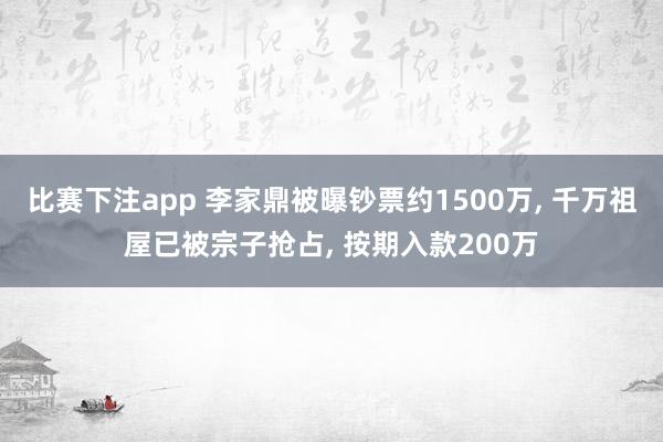 比赛下注app 李家鼎被曝钞票约1500万， 千万祖屋已被宗子抢占， 按期入款200万