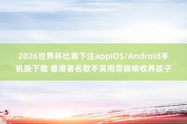 2026世界杯比赛下注appIOS/Android手机版下载 香港著名歌手吴雨霏晓喻收养孩子