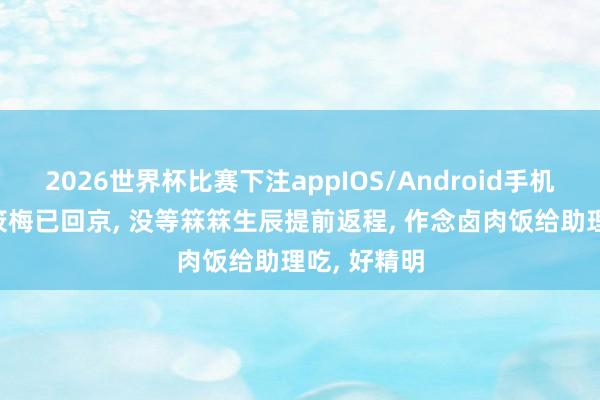 2026世界杯比赛下注appIOS/Android手机版下载 马筱梅已回京， 没等箖箖生辰提前返程， 作念卤肉饭给助理吃， 好精明