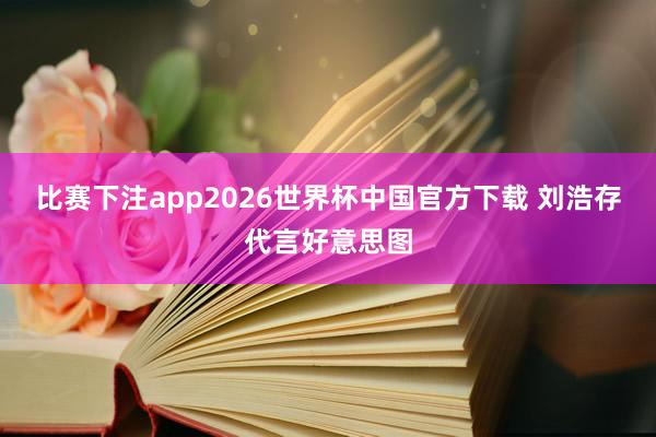 比赛下注app2026世界杯中国官方下载 刘浩存代言好意思图