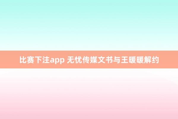 比赛下注app 无忧传媒文书与王暖暖解约