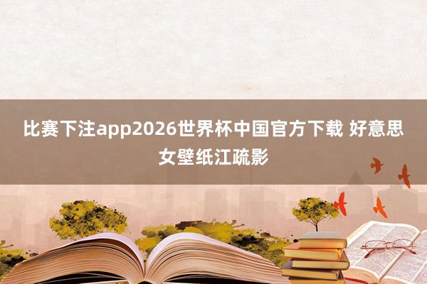 比赛下注app2026世界杯中国官方下载 好意思女壁纸江疏影