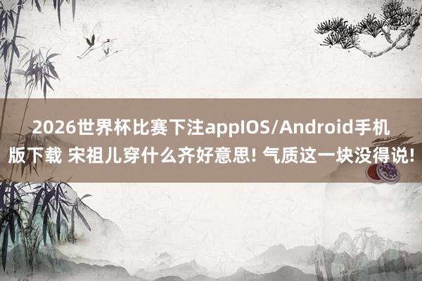 2026世界杯比赛下注appIOS/Android手机版下载 宋祖儿穿什么齐好意思! 气质这一块没得说!