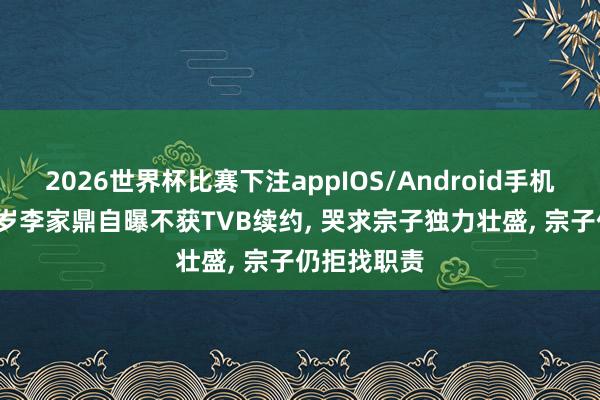 2026世界杯比赛下注appIOS/Android手机版下载 81岁李家鼎自曝不获TVB续约， 哭求宗子独力壮盛， 宗子仍拒找职责