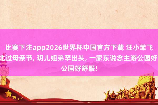 比赛下注app2026世界杯中国官方下载 汪小菲飞抵台北过母亲节， 玥儿姐弟罕出头， 一家东说念主游公园好舒服!